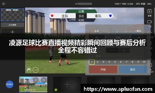 凌源足球比赛直播视频精彩瞬间回顾与赛后分析全程不容错过