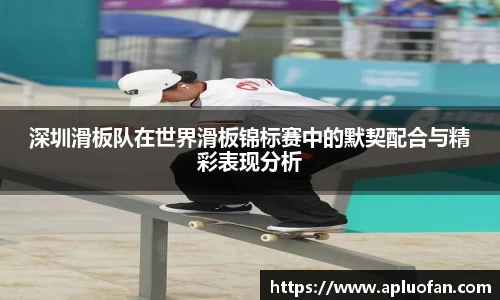 深圳滑板队在世界滑板锦标赛中的默契配合与精彩表现分析